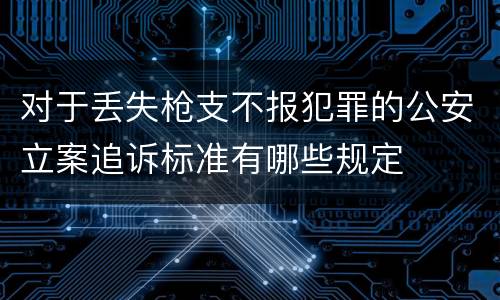 对于丢失枪支不报犯罪的公安立案追诉标准有哪些规定