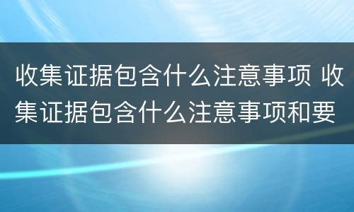 收集证据包含什么注意事项 收集证据包含什么注意事项和要求