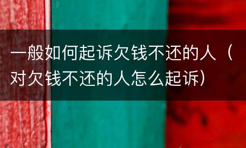 一般如何起诉欠钱不还的人（对欠钱不还的人怎么起诉）