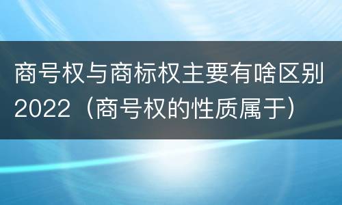 商号权与商标权主要有啥区别2022（商号权的性质属于）