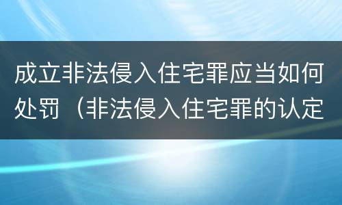 成立非法侵入住宅罪应当如何处罚（非法侵入住宅罪的认定与处罚）