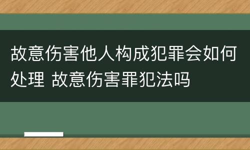 故意伤害他人构成犯罪会如何处理 故意伤害罪犯法吗