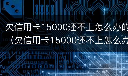 欠信用卡15000还不上怎么办的（欠信用卡15000还不上怎么办的呢）