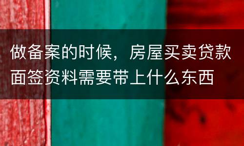 做备案的时候，房屋买卖贷款面签资料需要带上什么东西