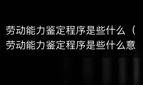 劳动能力鉴定程序是些什么（劳动能力鉴定程序是些什么意思）