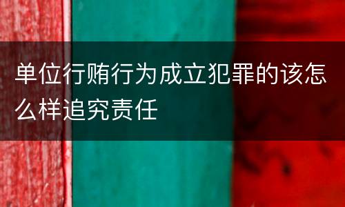 单位行贿行为成立犯罪的该怎么样追究责任