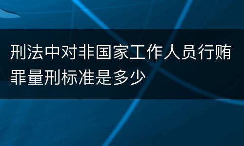 刑法中对非国家工作人员行贿罪量刑标准是多少