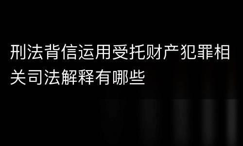 刑法背信运用受托财产犯罪相关司法解释有哪些