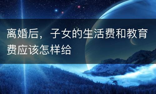 离婚后，子女的生活费和教育费应该怎样给