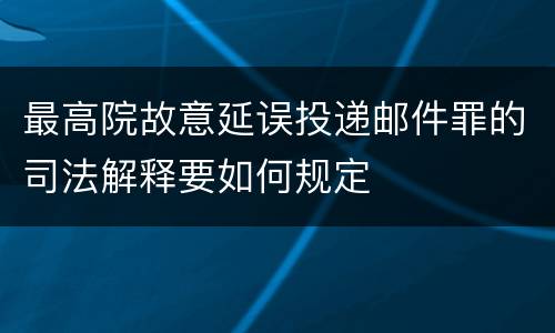 最高院故意延误投递邮件罪的司法解释要如何规定