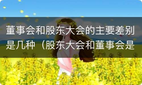 董事会和股东大会的主要差别是几种（股东大会和董事会是什么关系）