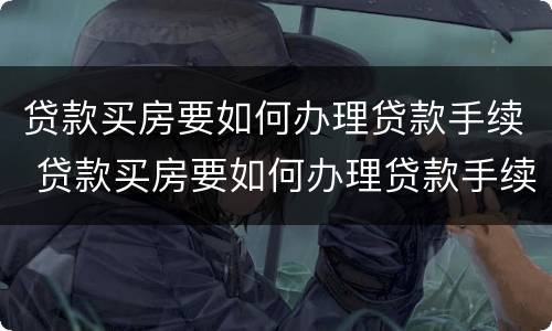 贷款买房要如何办理贷款手续 贷款买房要如何办理贷款手续呢