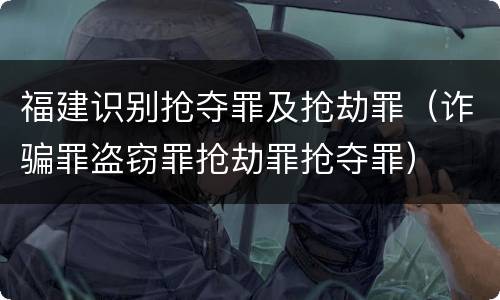 福建识别抢夺罪及抢劫罪（诈骗罪盗窃罪抢劫罪抢夺罪）