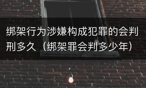 绑架行为涉嫌构成犯罪的会判刑多久（绑架罪会判多少年）