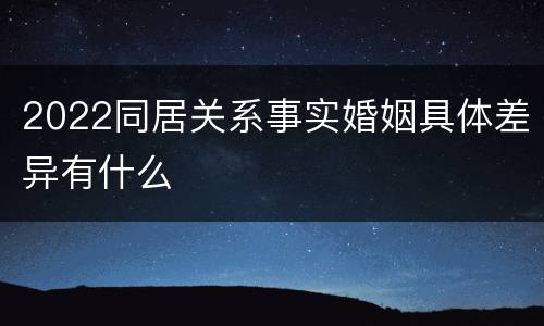 2022同居关系事实婚姻具体差异有什么