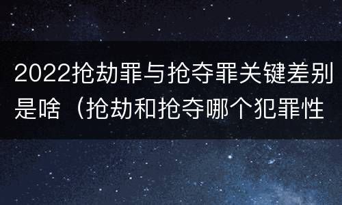 2022抢劫罪与抢夺罪关键差别是啥（抢劫和抢夺哪个犯罪性质严重）