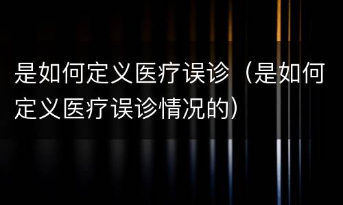 是如何定义医疗误诊（是如何定义医疗误诊情况的）