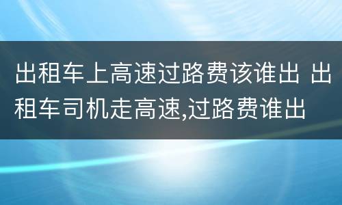 出租车上高速过路费该谁出 出租车司机走高速,过路费谁出