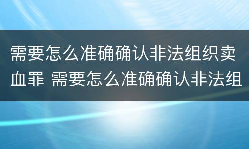 需要怎么准确确认非法组织卖血罪 需要怎么准确确认非法组织卖血罪案件