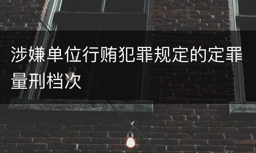 涉嫌单位行贿犯罪规定的定罪量刑档次