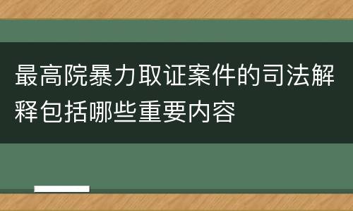 最高院暴力取证案件的司法解释包括哪些重要内容