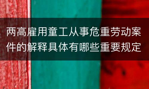 两高雇用童工从事危重劳动案件的解释具体有哪些重要规定