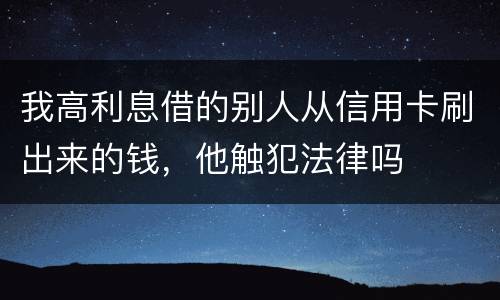 我高利息借的别人从信用卡刷出来的钱,他触犯法律吗