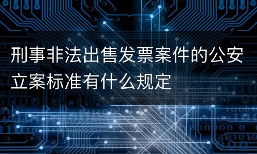 刑事非法出售发票案件的公安立案标准有什么规定