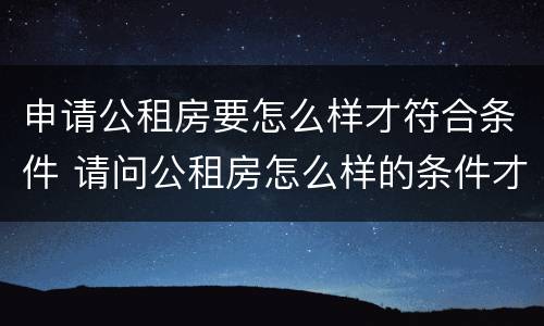 申请公租房要怎么样才符合条件 请问公租房怎么样的条件才符合申请?