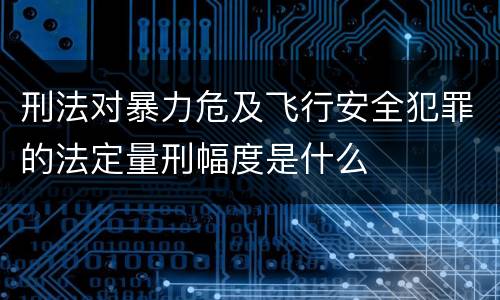 刑法对暴力危及飞行安全犯罪的法定量刑幅度是什么