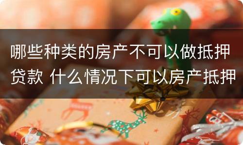 哪些种类的房产不可以做抵押贷款 什么情况下可以房产抵押贷款