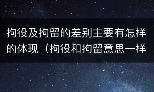 拘役及拘留的差别主要有怎样的体现（拘役和拘留意思一样吗）