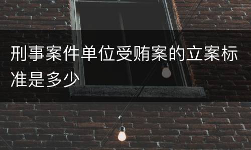 刑事案件单位受贿案的立案标准是多少