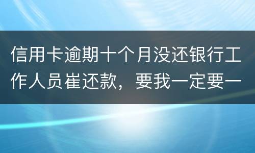 信用卡逾期十个月没还银行工作人员崔还款，要我一定要一次性还清，还不上会起诉我吗