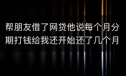 帮朋友借了网贷他说每个月分期打钱给我还开始还了几个月后面就一直拖直到联系不到他人