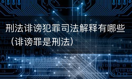 刑法诽谤犯罪司法解释有哪些（诽谤罪是刑法）