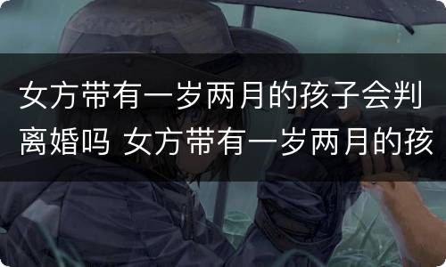 女方带有一岁两月的孩子会判离婚吗 女方带有一岁两月的孩子会判离婚吗
