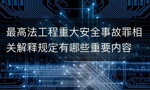 最高法工程重大安全事故罪相关解释规定有哪些重要内容