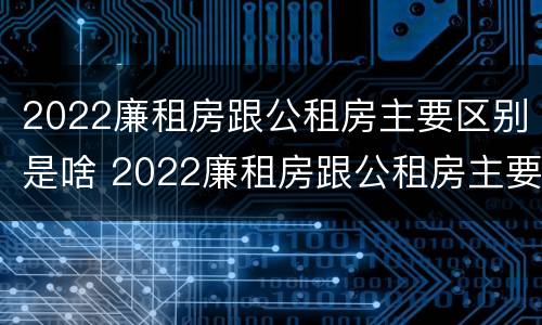 2022廉租房跟公租房主要区别是啥 2022廉租房跟公租房主要区别是啥呢