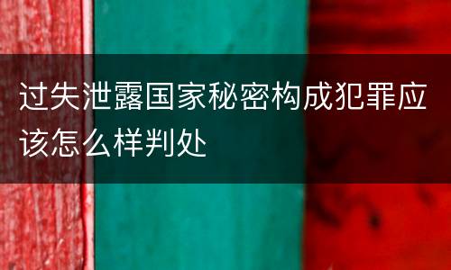 过失泄露国家秘密构成犯罪应该怎么样判处