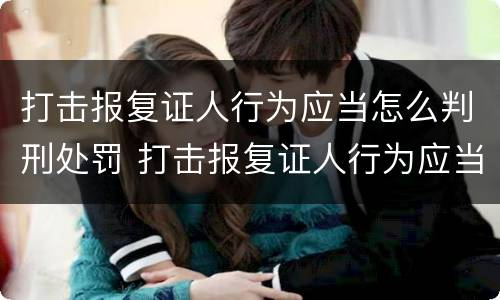 打击报复证人行为应当怎么判刑处罚 打击报复证人行为应当怎么判刑处罚案例