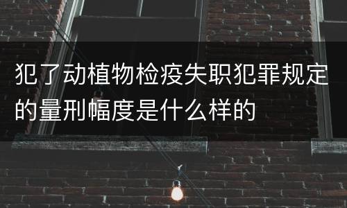 犯了动植物检疫失职犯罪规定的量刑幅度是什么样的
