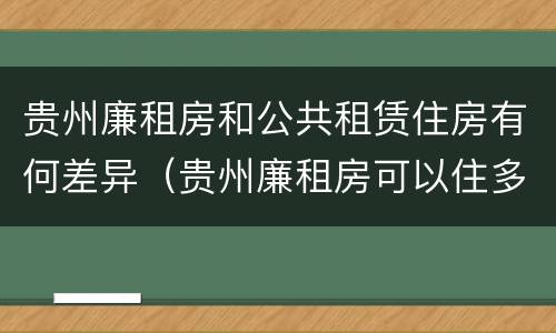 贵州廉租房和公共租赁住房有何差异（贵州廉租房可以住多久）