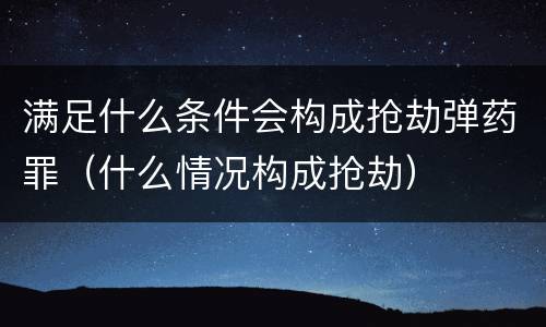 满足什么条件会构成抢劫弹药罪（什么情况构成抢劫）