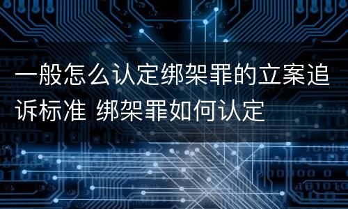 一般怎么认定绑架罪的立案追诉标准 绑架罪如何认定