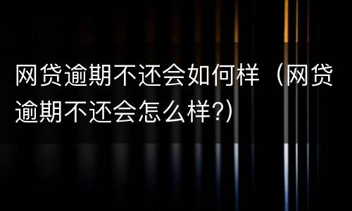 网贷逾期不还会如何样（网贷逾期不还会怎么样?）
