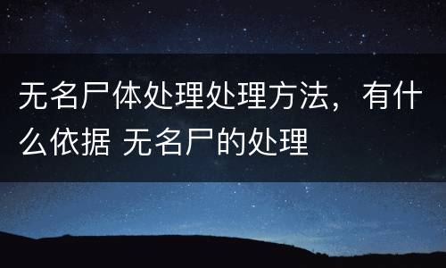 无名尸体处理处理方法，有什么依据 无名尸的处理