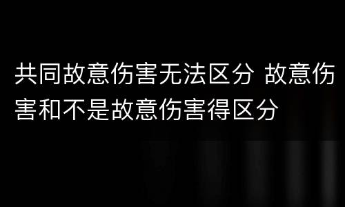 共同故意伤害无法区分 故意伤害和不是故意伤害得区分