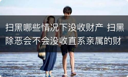 扫黑哪些情况下没收财产 扫黑除恶会不会没收直系亲属的财产