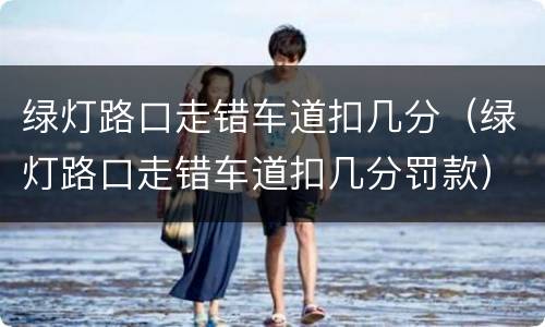 绿灯路口走错车道扣几分（绿灯路口走错车道扣几分罚款）